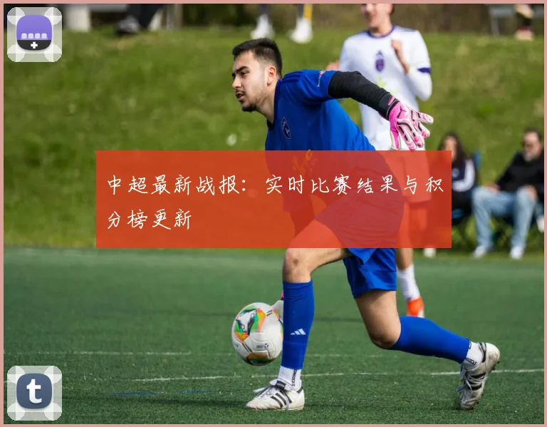 中超最新战报：实时比赛结果与积分榜更新