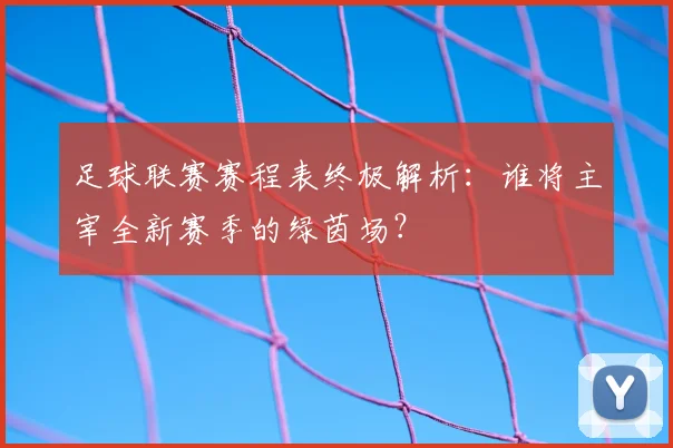 足球联赛赛程表终极解析:谁将主宰全新赛季的绿茵场?