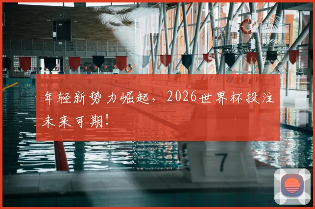 年轻新势力崛起，2026世界杯投注未来可期！