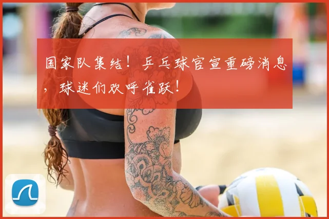 国家队集结！乒乓球官宣重磅消息，球迷们欢呼雀跃！