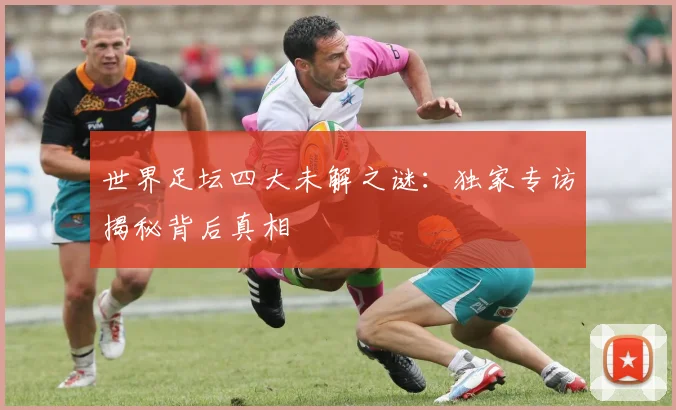 世界足坛四大未解之谜：独家专访揭秘背后真相