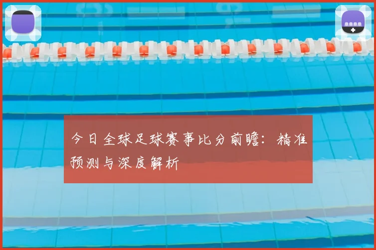 今日全球足球赛事比分前瞻：精准预测与深度解析