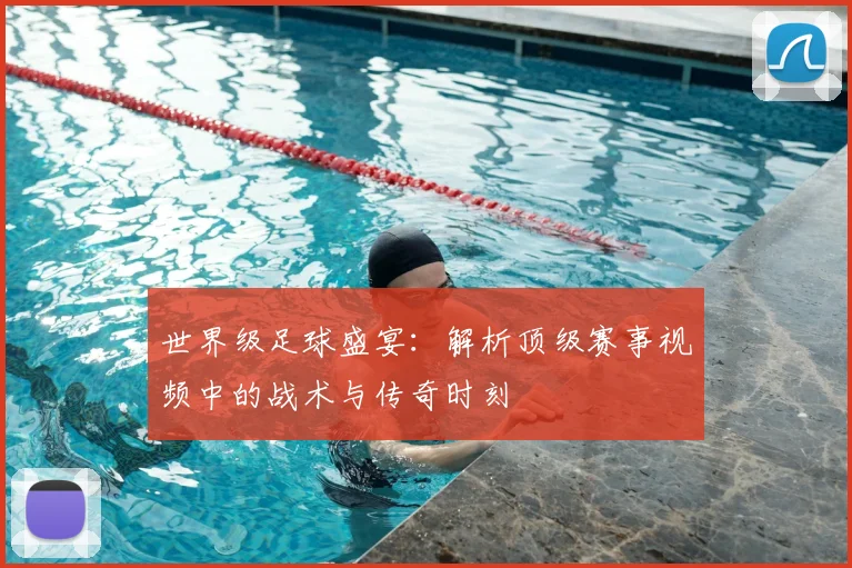 世界级足球盛宴：解析顶级赛事视频中的战术与传奇时刻