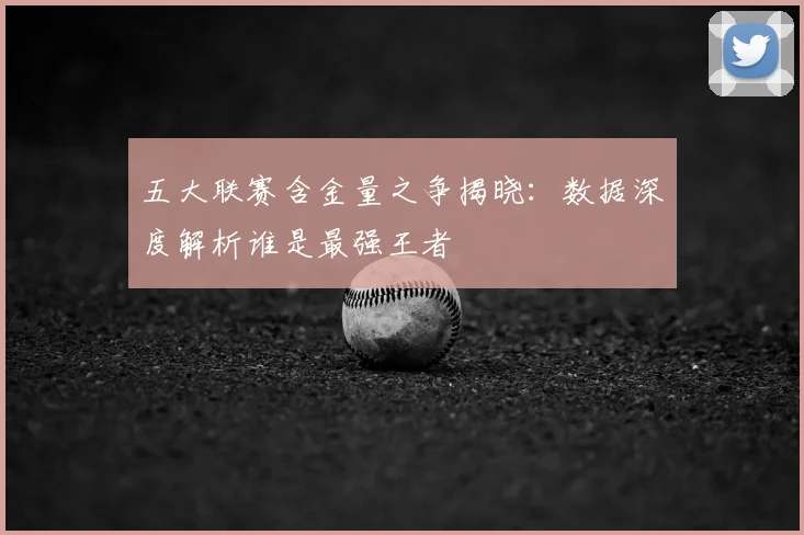 五大联赛含金量之争揭晓：数据深度解析谁是最强王者