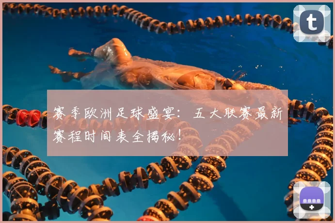 赛季欧洲足球盛宴:五大联赛最新赛程时间表全揭秘!