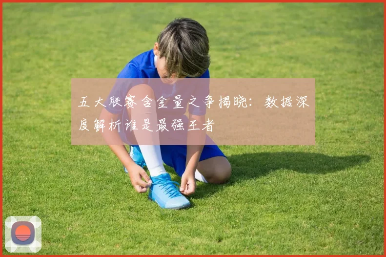 五大联赛含金量之争揭晓:数据深度解析谁是最强王者