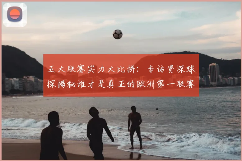 五大联赛实力大比拼：专访资深球探揭秘谁才是真正的欧洲第一联赛