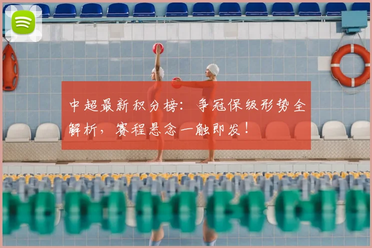 中超最新积分榜:争冠保级形势全解析,赛程悬念一触即发!