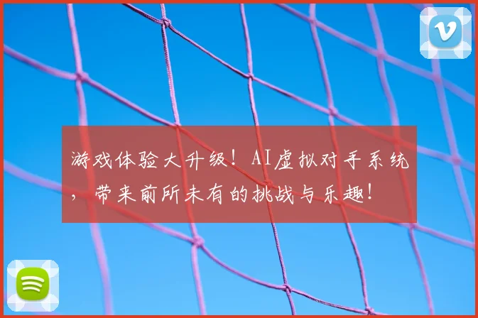 游戏体验大升级！AI虚拟对手系统，带来前所未有的挑战与乐趣！