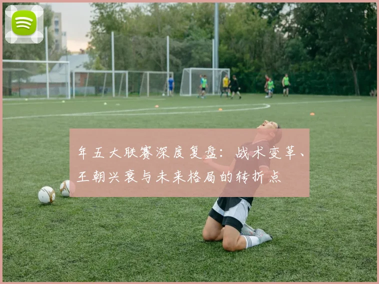 年五大联赛深度复盘:战术变革、王朝兴衰与未来格局的转折点