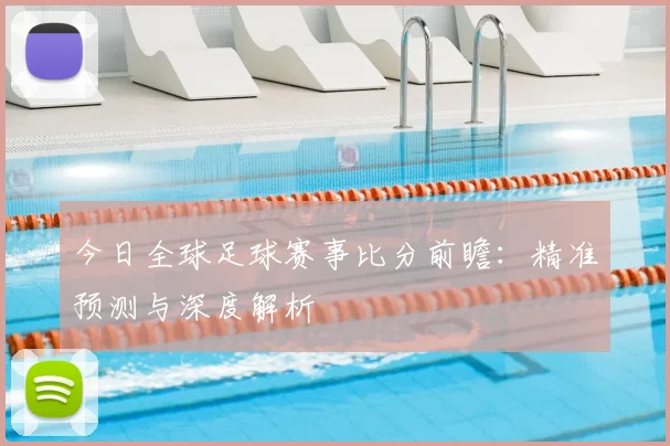 今日全球足球赛事比分前瞻:精准预测与深度解析