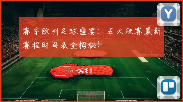 赛季欧洲足球盛宴：五大联赛最新赛程时间表全揭秘！